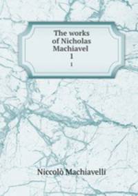 The works of Nicholas Machiavel . 1
