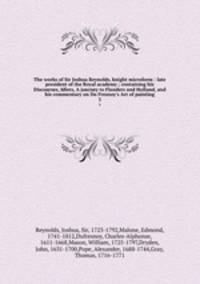 The works of Sir Joshua Reynolds, knight microform : late president of the Royal academy ; containing his Discourses, Idlers, A journey to Flanders and Holland, and his commentary on Du Fresnoy`s Art of painting. 3