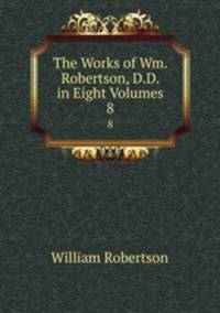 The Works of Wm. Robertson, D.D. in Eight Volumes. 8