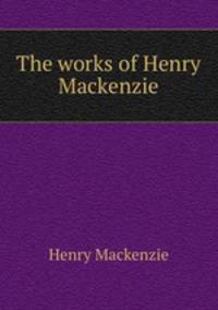 The works of Henry Mackenzie