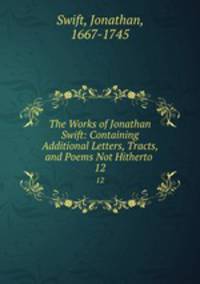 The Works of Jonathan Swift: Containing Additional Letters, Tracts, and Poems Not Hitherto .. 12