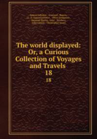 The world displayed: Or, a Curious Collection of Voyages and Travels .. 18