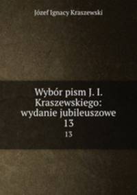 Wybr pism J. I. Kraszewskiego: wydanie jubileuszowe. 13