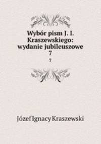 Wybr pism J. I. Kraszewskiego: wydanie jubileuszowe. 7