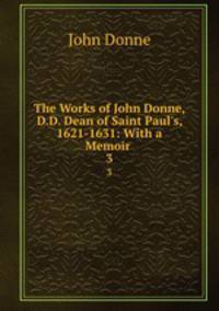The Works of John Donne, D.D. Dean of Saint Paul`s, 1621-1631: With a Memoir .. 3