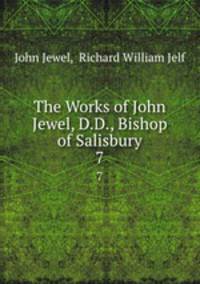 The Works of John Jewel, D.D., Bishop of Salisbury. 7