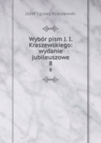 Wybr pism J. I. Kraszewskiego: wydanie jubileuszowe. 8