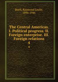 The Central Americas. I. Political progress. II. Foreign enterprise. III. Foreign relations. 4