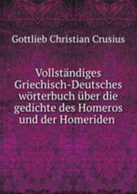 Vollstandiges Griechisch-Deutsches worterbuch uber die gedichte des Homeros und der Homeriden .