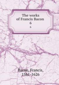 The works of Francis Bacon . 6