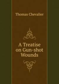 A Treatise on Gun-shot Wounds