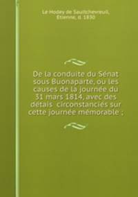 De la conduite du Se?nat sous Buonaparte, ou les causes de la journe?e du 31 mars 1814, avec des de?tais circonstancie?s sur cette journe?e me?morable ;
