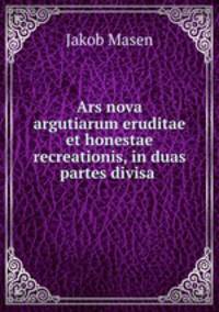 Ars nova argutiarum eruditae et honestae recreationis, in duas partes divisa .