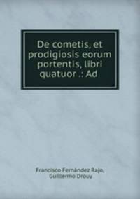 De cometis, et prodigiosis eorum portentis, libri quatuor .: Ad .
