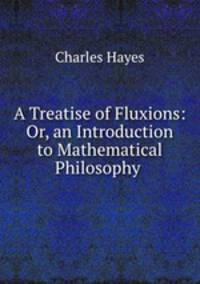 A Treatise of Fluxions: Or, an Introduction to Mathematical Philosophy .