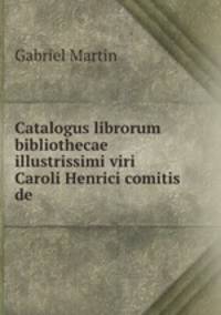 Catalogus librorum bibliothecae illustrissimi viri Caroli Henrici comitis de .