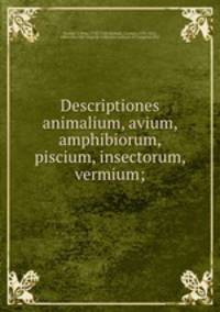 Descriptiones animalium, avium, amphibiorum, piscium, insectorum, vermium;