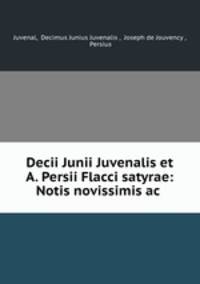 Decii Junii Juvenalis et A. Persii Flacci satyrae: Notis novissimis ac .