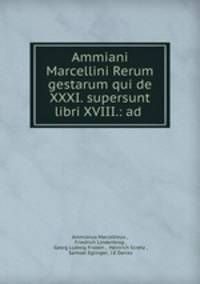 Ammiani Marcellini Rerum gestarum qui de XXXI. supersunt libri XVIII.: ad .