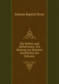 Die Kelten und Althelvetier. Ein Beitrag zur ltesten Geschichte der Schweiz