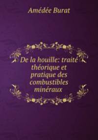 De la houille: traite theorique et pratique des combustibles mineraux .