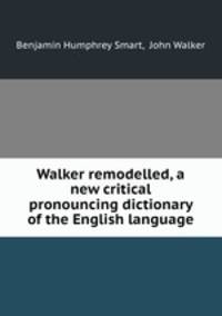 Walker remodelled, a new critical pronouncing dictionary of the English language