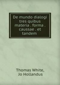 De mundo dialogi tres quibus materia . forma . caussae . et tandem .