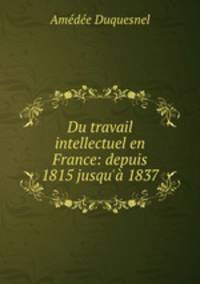 Du travail intellectuel en France: depuis 1815 jusqu