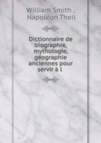 Dictionnaire de biographie, mythologie, geographie anciennes pour servir a l .