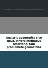 Analysis geometrica sive nova, et vera methodvs resolvendi tam problemata geometrica