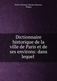 Dictionnaire historique de la ville de Paris et de ses environs: dans lequel .