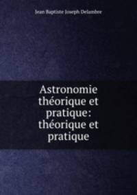 Astronomie theorique et pratique: theorique et pratique