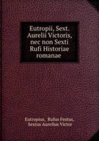 Eutropii, Sext. Aurelii Victoris, nec non Sexti Rufi Historiae romanae .
