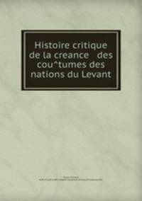 Histoire critique de la creance & des cou?tumes des nations du Levant