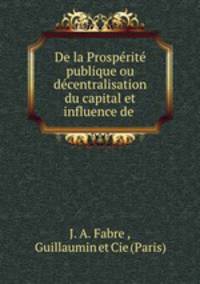 De la Prosperite publique ou decentralisation du capital et influence de .