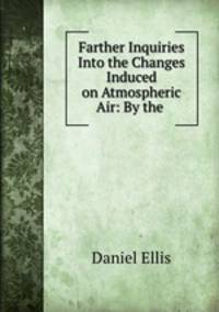 Farther Inquiries Into the Changes Induced on Atmospheric Air: By the .