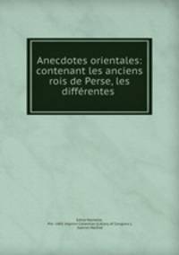 Anecdotes orientales: contenant les anciens rois de Perse, les differentes .