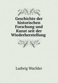 Geschichte der historischen Forschung und Kunst seit der Wiederherstellung .