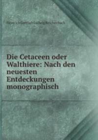 Die Cetaceen oder Walthiere: Nach den neuesten Entdeckungen monographisch .