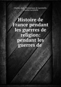 Histoire de France pendant les guerres de religion: pendant les guerres de .