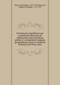 De litteraria expeditione per pontificiam ditionem ad dimetiendos duos meridiani gradus et corrigendam mappam geographicam, iussu et auspiciis Benedicti XIV Pont. Max