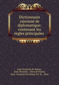 Dictionnaire raisonne de diplomatique: contenant les regles principales .
