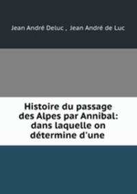 Histoire du passage des Alpes par Annibal: dans laquelle on determine d
