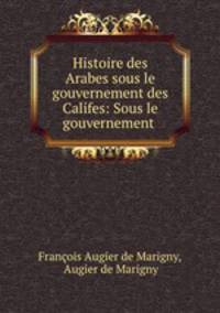 Histoire des Arabes sous le gouvernement des Califes: Sous le gouvernement .