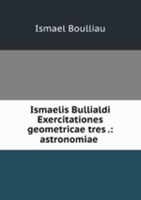 Ismaelis Bullialdi Exercitationes geometricae tres .: astronomiae .