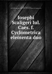 Iosephi Scaligeri Iul. Caes. f. Cyclometrica elementa duo