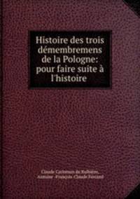 Histoire des trois demembremens de la Pologne: pour faire suite a l