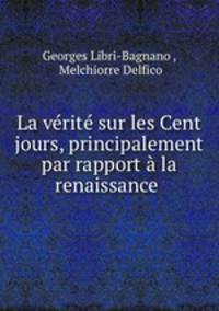 La verite sur les Cent jours, principalement par rapport a la renaissance .