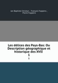 Les dlices des Pays-Bas: Ou Description gographique et historique des XVII .. 1