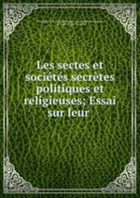 Les sectes et societes secretes politiques et religieuses; Essai sur leur .